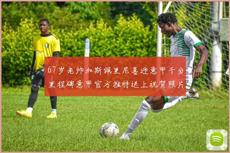 67岁老帅加斯佩里尼喜迎意甲千分里程碑意甲官方推特送上祝贺照片