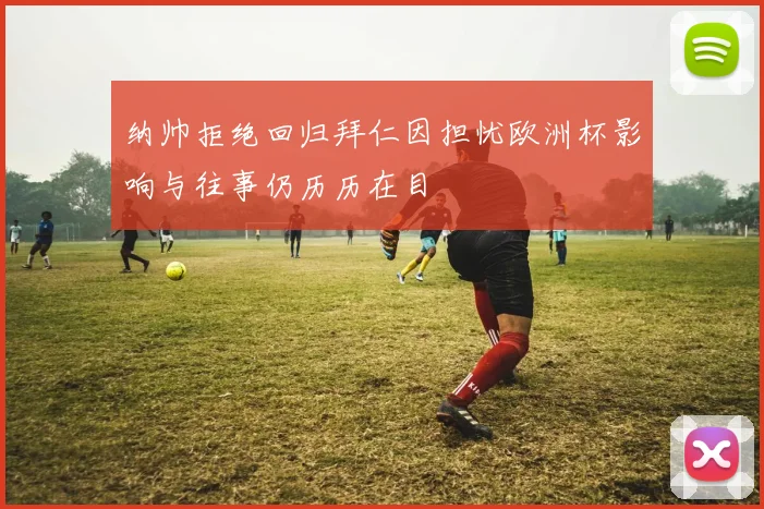 纳帅拒绝回归拜仁因担忧欧洲杯影响与往事仍历历在目