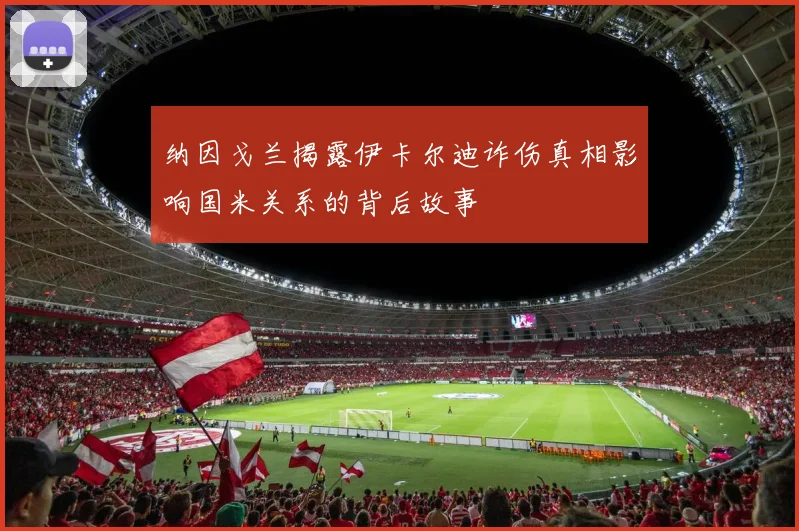 纳因戈兰揭露伊卡尔迪诈伤真相影响国米关系的背后故事