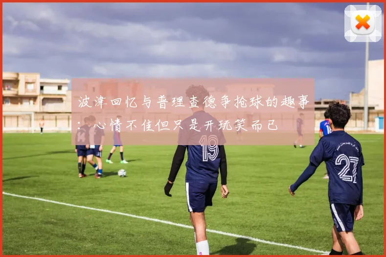 波津回忆与普理查德争抢球的趣事：心情不佳但只是开玩笑而已