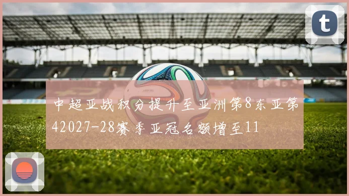 中超亚战积分提升至亚洲第8东亚第42027-28赛季亚冠名额增至11