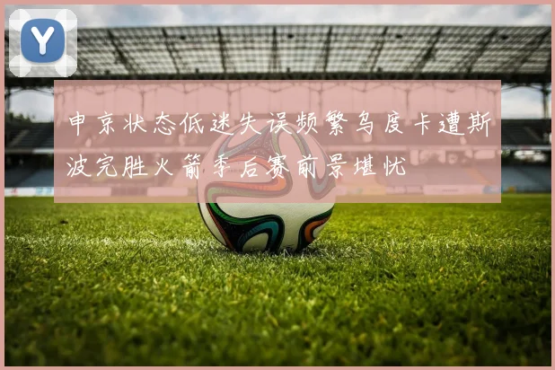 申京状态低迷失误频繁乌度卡遭斯波完胜火箭季后赛前景堪忧