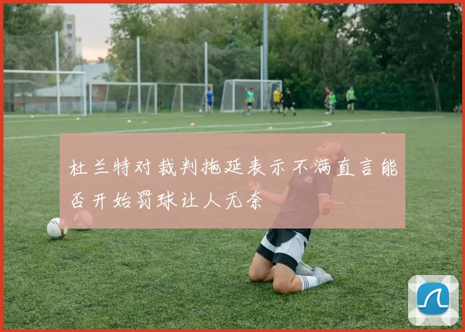 杜兰特对裁判拖延表示不满直言能否开始罚球让人无奈