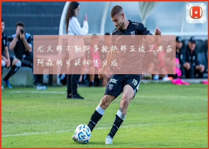尤文那不勒斯争抢热那亚边卫库菲阿森纳可获转售分成