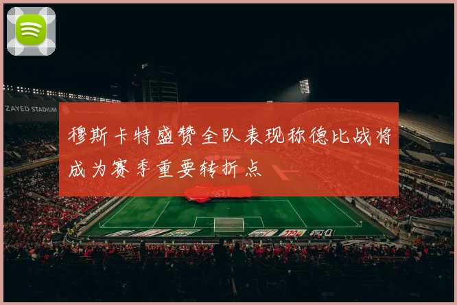 穆斯卡特盛赞全队表现称德比战将成为赛季重要转折点