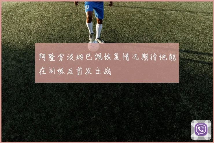 阿隆索谈姆巴佩恢复情况期待他能在训练后首发出战