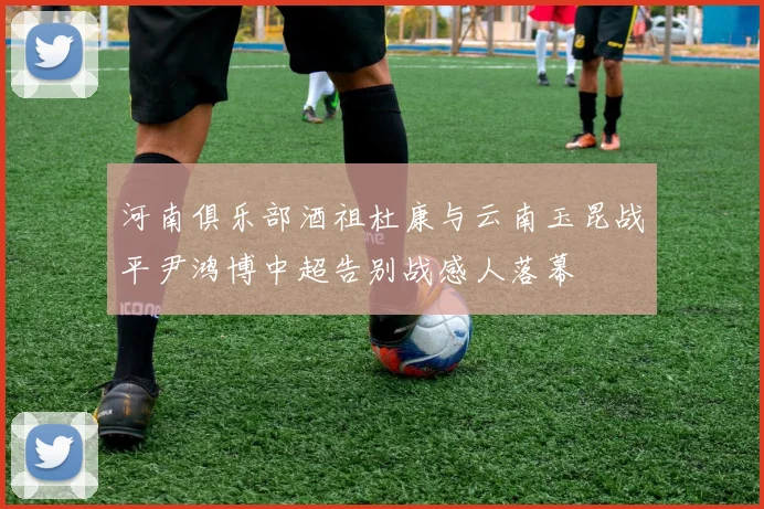 河南俱乐部酒祖杜康与云南玉昆战平尹鸿博中超告别战感人落幕
