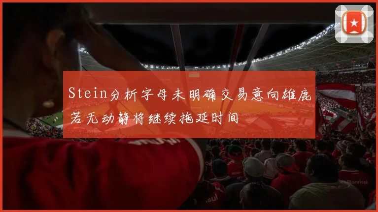 Stein分析字母未明确交易意向雄鹿若无动静将继续拖延时间