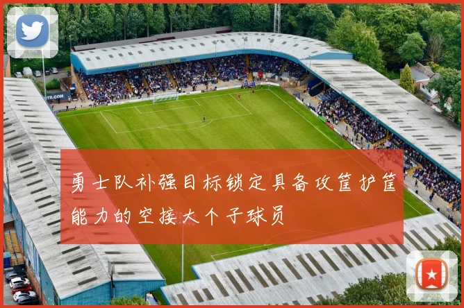 勇士队补强目标锁定具备攻筐护筐能力的空接大个子球员
