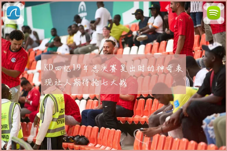 KD回忆19年总决赛复出时的神奇表现让人期待抢七大战