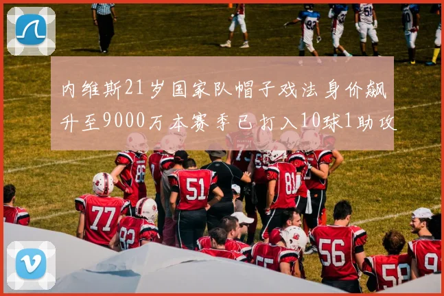 内维斯21岁国家队帽子戏法身价飙升至9000万本赛季已打入10球1助攻