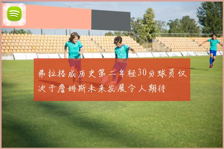 弗拉格成历史第二年轻30分球员仅次于詹姆斯未来发展令人期待