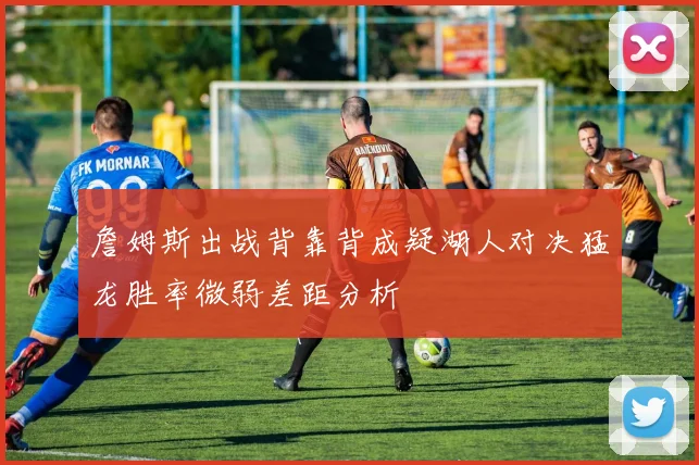 詹姆斯出战背靠背成疑湖人对决猛龙胜率微弱差距分析