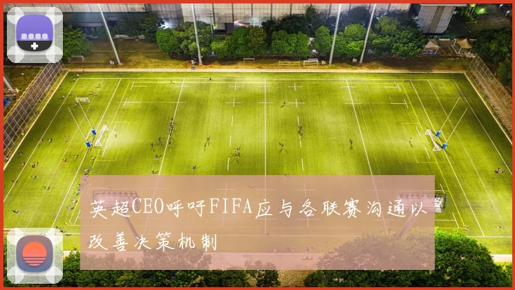 英超CEO呼吁FIFA应与各联赛沟通以改善决策机制