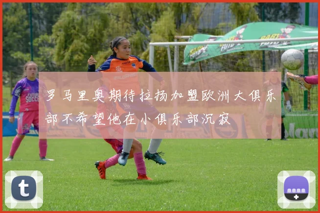 罗马里奥期待拉扬加盟欧洲大俱乐部不希望他在小俱乐部沉寂