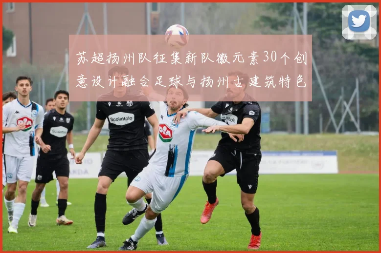 苏超扬州队征集新队徽元素30个创意设计融合足球与扬州古建筑特色