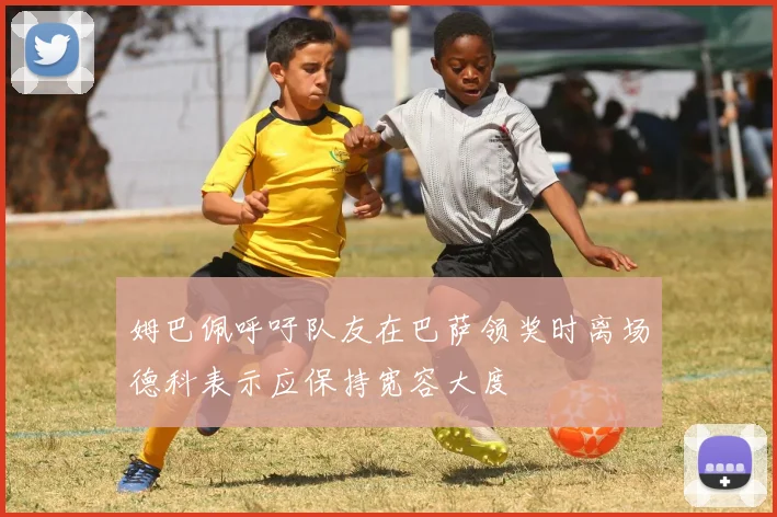 姆巴佩呼吁队友在巴萨领奖时离场德科表示应保持宽容大度