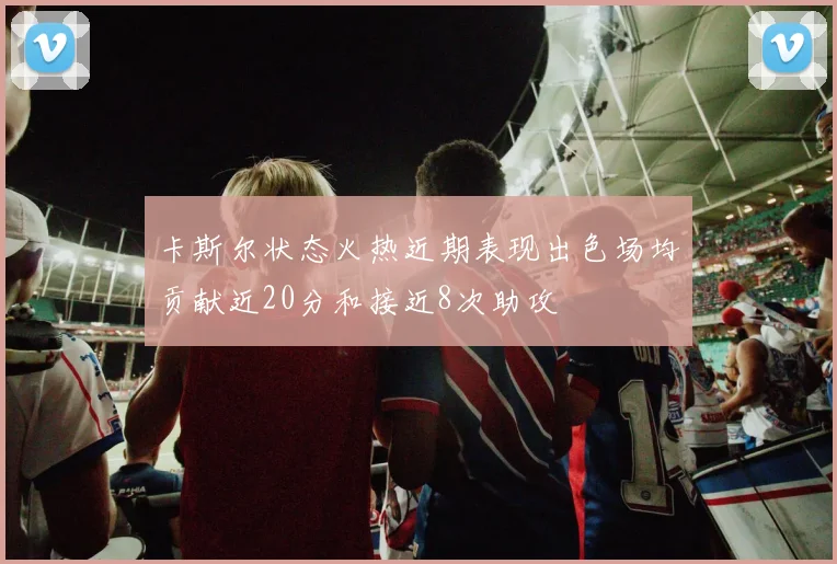 卡斯尔状态火热近期表现出色场均贡献近20分和接近8次助攻