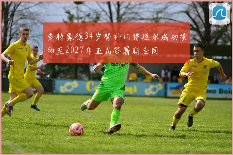 多特蒙德34岁替补门将迈尔成功续约至2027年正式签署新合同