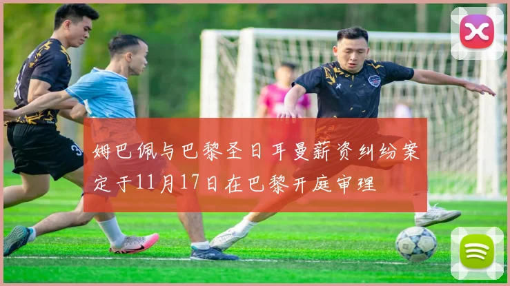 姆巴佩与巴黎圣日耳曼薪资纠纷案定于11月17日在巴黎开庭审理