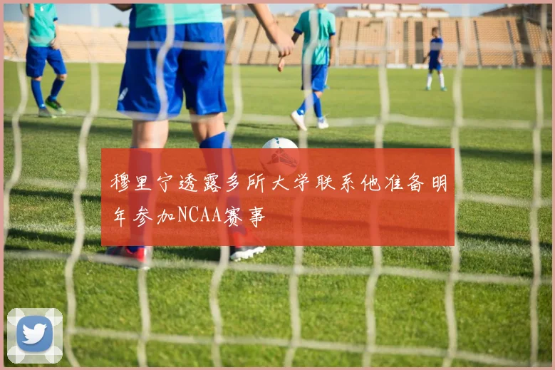 穆里宁透露多所大学联系他准备明年参加NCAA赛事