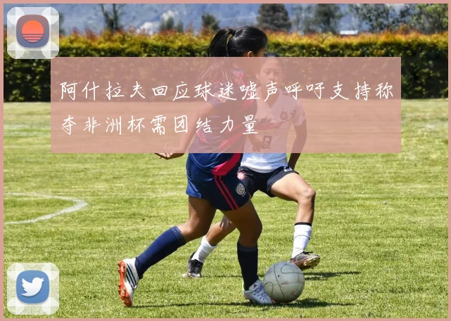 阿什拉夫回应球迷嘘声呼吁支持称夺非洲杯需团结力量