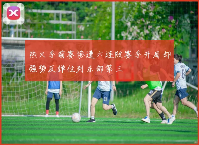 热火季前赛惨遭六连败赛季开局却强势反弹位列东部第三