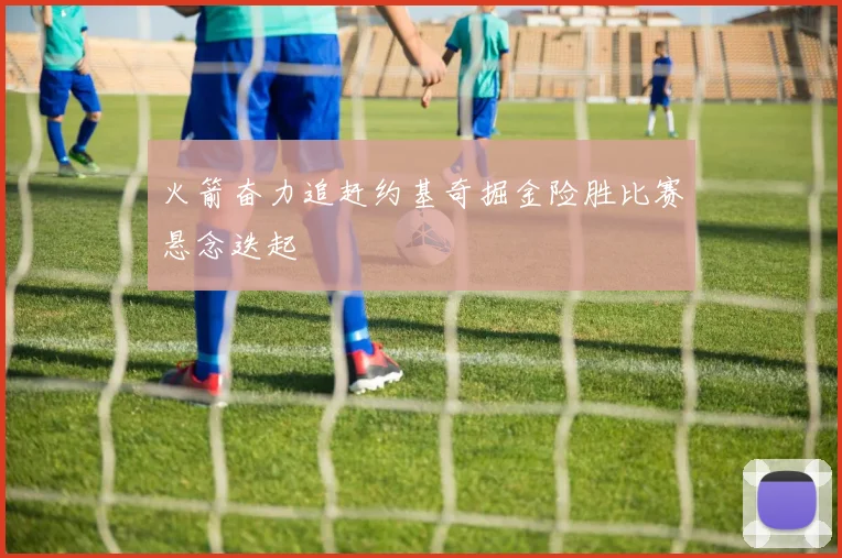 火箭奋力追赶约基奇掘金险胜比赛悬念迭起