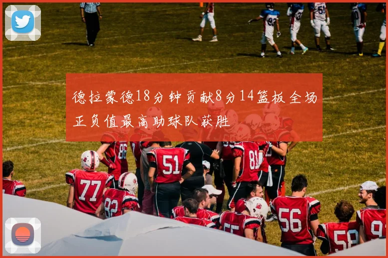德拉蒙德18分钟贡献8分14篮板全场正负值最高助球队获胜