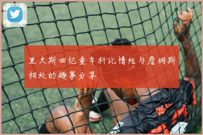 里夫斯回忆童年科比情结与詹姆斯相处的趣事分享