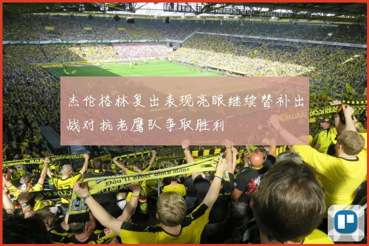 杰伦格林复出表现亮眼继续替补出战对抗老鹰队争取胜利