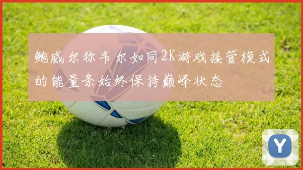 鲍威尔称韦尔如同2K游戏接管模式的能量条始终保持巅峰状态