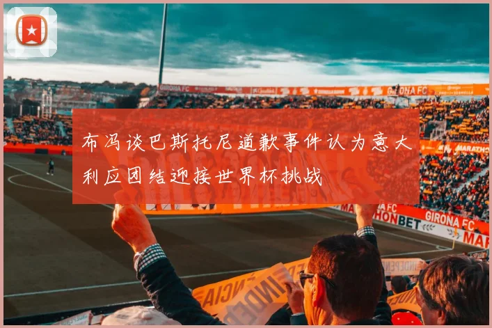 布冯谈巴斯托尼道歉事件认为意大利应团结迎接世界杯挑战