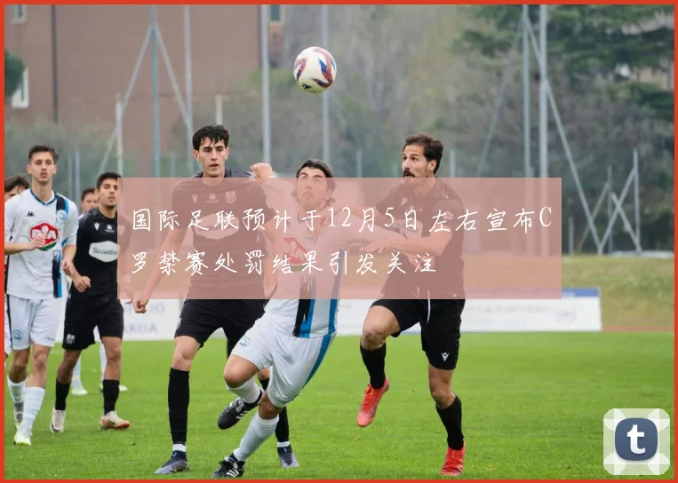 国际足联预计于12月5日左右宣布C罗禁赛处罚结果引发关注