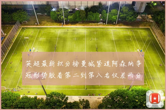 英超最新积分榜曼城紧追阿森纳争冠形势胶着第二到第八名仅差两分