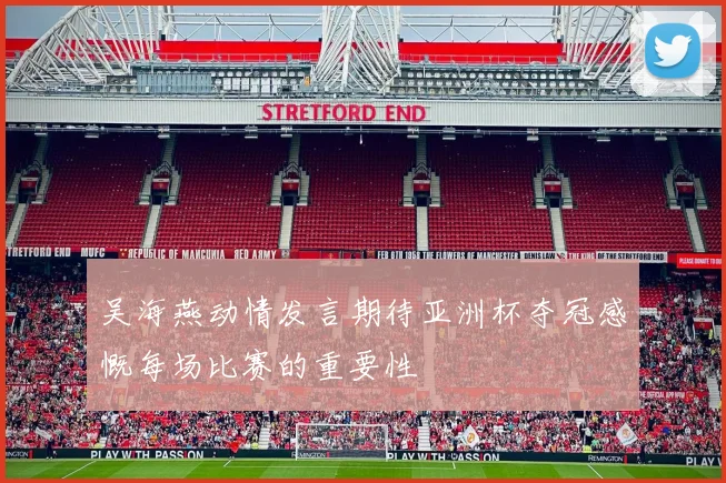 吴海燕动情发言期待亚洲杯夺冠感慨每场比赛的重要性