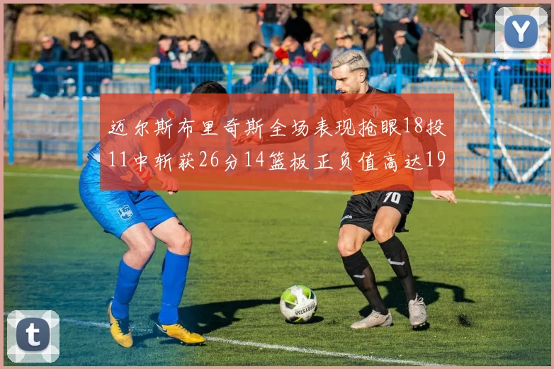 迈尔斯布里奇斯全场表现抢眼18投11中斩获26分14篮板正负值高达19