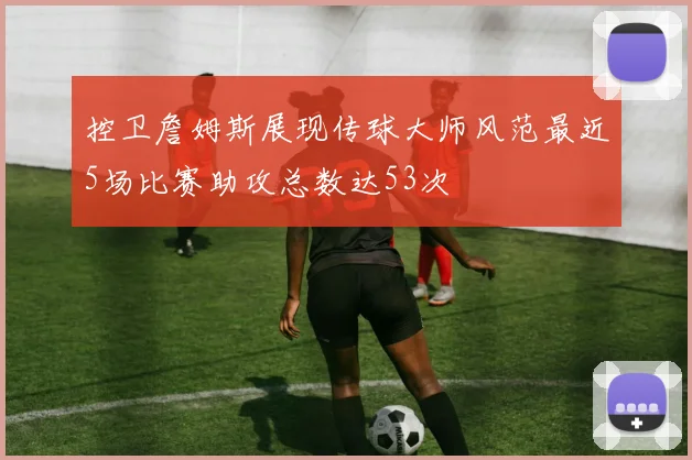 控卫詹姆斯展现传球大师风范最近5场比赛助攻总数达53次