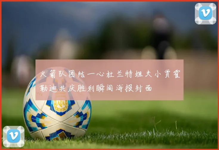 火箭队团结一心杜兰特姐夫小贾霍勒迪共庆胜利瞬间海报封面