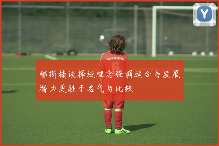 郇斯楠谈择校理念强调适合与发展潜力更胜于名气与比较