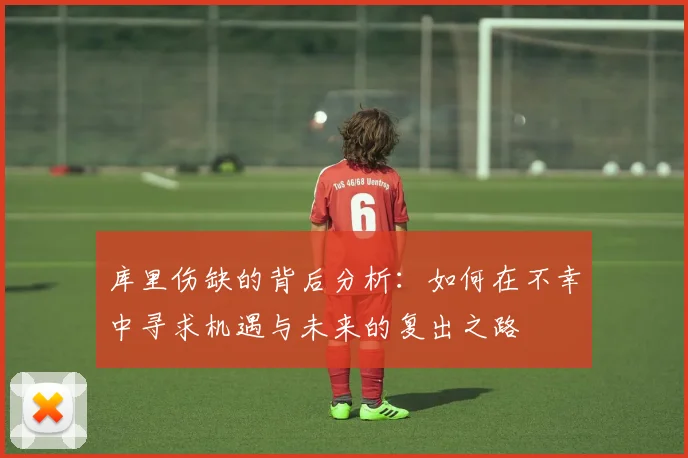 库里伤缺的背后分析：如何在不幸中寻求机遇与未来的复出之路