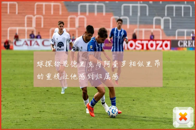 球探称恩德里克与阿奎罗相似里昂的重视让他感到归属感