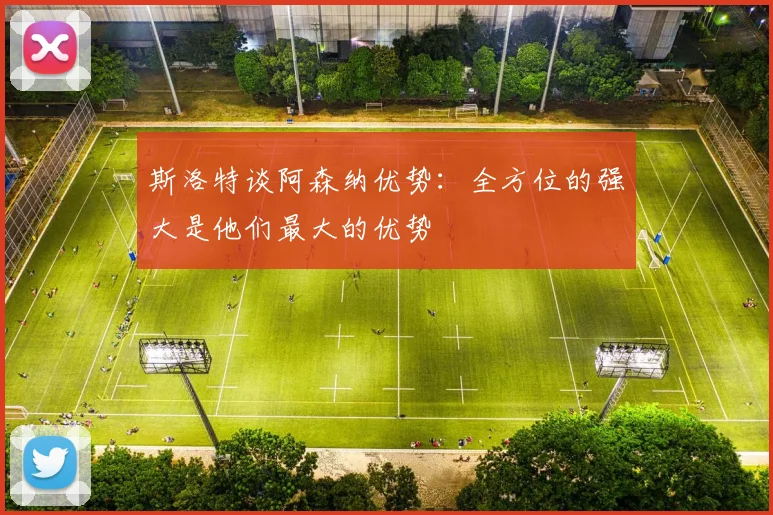 斯洛特谈阿森纳优势：全方位的强大是他们最大的优势