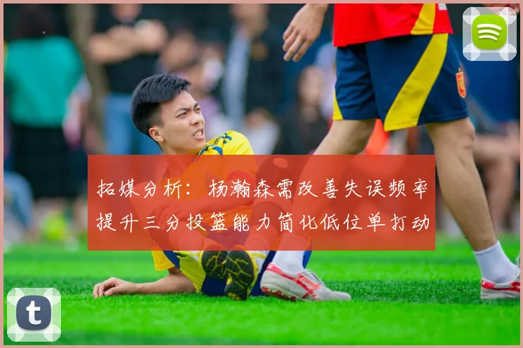 拓媒分析：杨瀚森需改善失误频率提升三分投篮能力简化低位单打动作